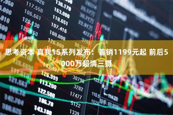 思考资本 真我15系列发布：首销1199元起 前后5000万超清三摄