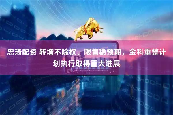 忠琦配资 转增不除权、限售稳预期，金科重整计划执行取得重大进展