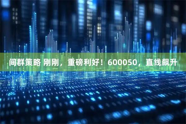 间群策略 刚刚，重磅利好！600050，直线飙升