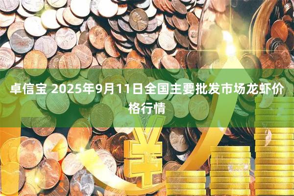 卓信宝 2025年9月11日全国主要批发市场龙虾价格行情