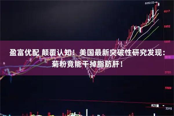 盈富优配 颠覆认知！美国最新突破性研究发现：菊粉竟能干掉脂肪肝！