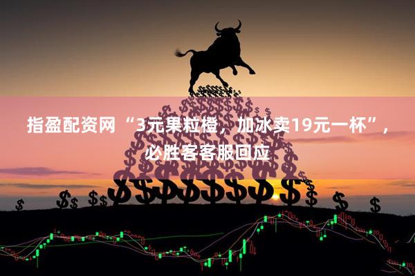 指盈配资网 “3元果粒橙，加冰卖19元一杯”，必胜客客服回应