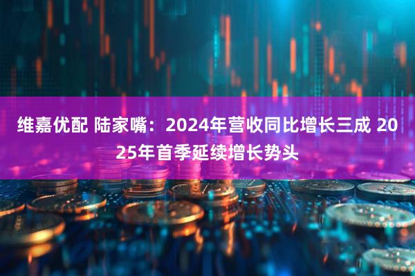 维嘉优配 陆家嘴：2024年营收同比增长三成 2025年首季延续增长势头