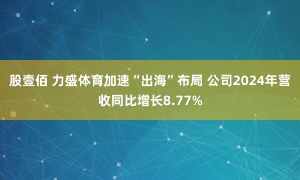 股壹佰 力盛体育加速“出海”布局 公司2024年营收同比增长8.77%