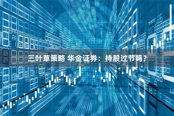三叶草策略 华金证券：持股过节吗？