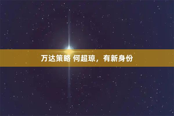 万达策略 何超琼,有新身份