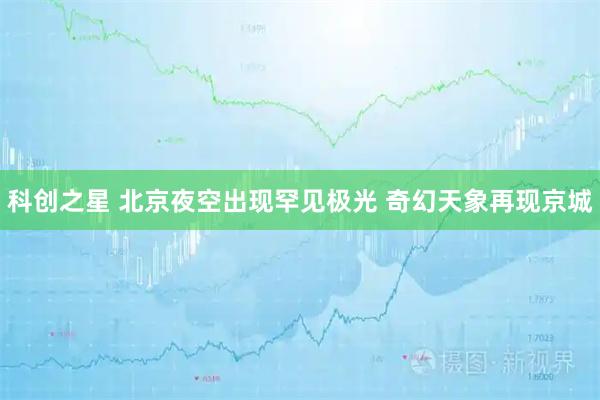 科创之星 北京夜空出现罕见极光 奇幻天象再现京城
