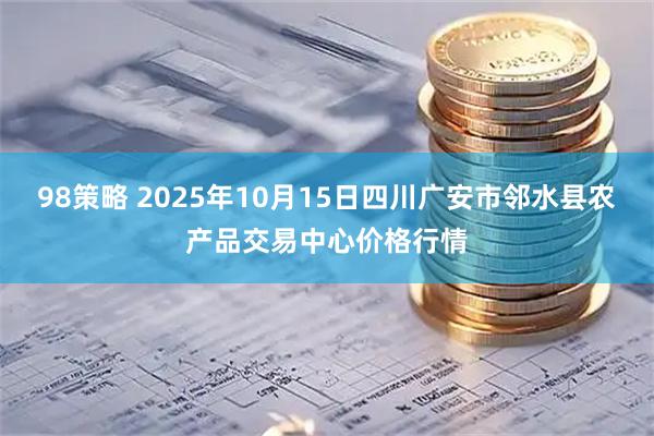 98策略 2025年10月15日四川广安市邻水县农产品交易中心价格行情