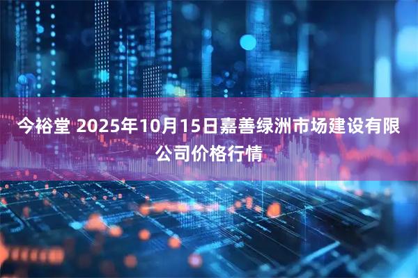 今裕堂 2025年10月15日嘉善绿洲市场建设有限公司价格行情