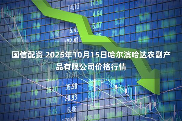 国信配资 2025年10月15日哈尔滨哈达农副产品有限公司价格行情