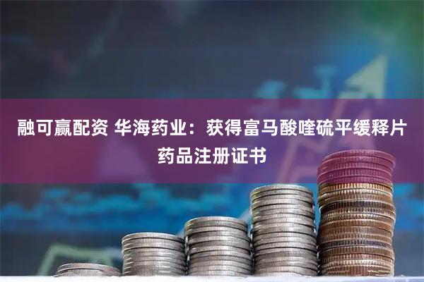 融可赢配资 华海药业：获得富马酸喹硫平缓释片药品注册证书