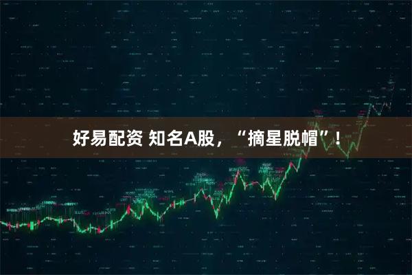 好易配资 知名A股，“摘星脱帽”！