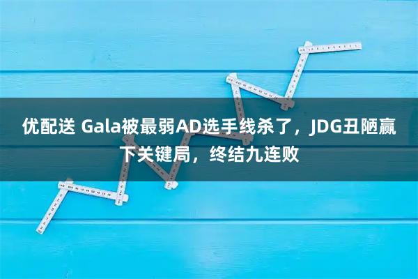 优配送 Gala被最弱AD选手线杀了，JDG丑陋赢下关键局，终结九连败
