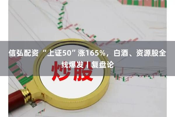 信弘配资 “上证50”涨165%,白酒、资源股全线爆发丨复盘论