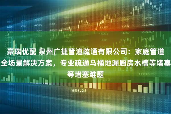 豪瑞优配 泉州广捷管道疏通有限公司：家庭管道疏通全场景解决方案，专业疏通马桶地漏厨房水槽等堵塞难题