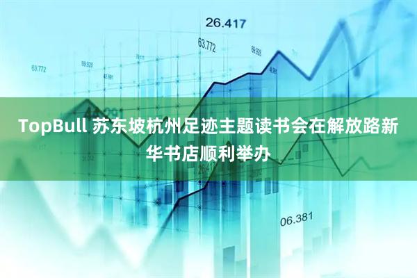 TopBull 苏东坡杭州足迹主题读书会在解放路新华书店顺利举办