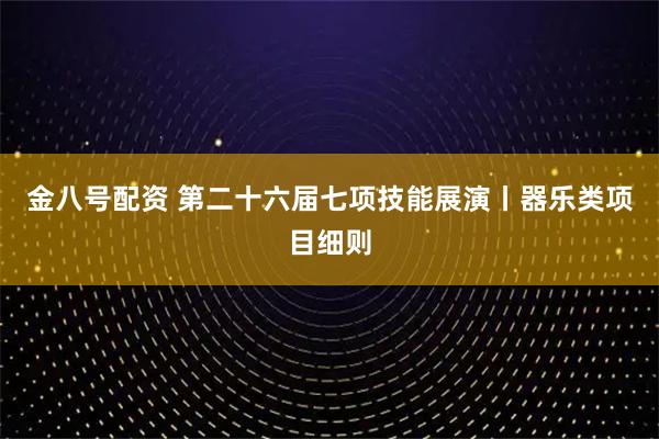 金八号配资 第二十六届七项技能展演丨器乐类项目细则