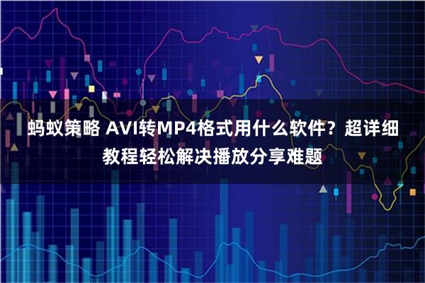 蚂蚁策略 AVI转MP4格式用什么软件？超详细教程轻松解决播放分享难题