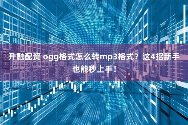升融配资 ogg格式怎么转mp3格式？这4招新手也能秒上手！