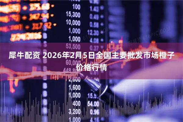 犀牛配资 2026年2月5日全国主要批发市场橙子价格行情