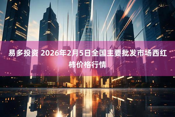 易多投资 2026年2月5日全国主要批发市场西红柿价格行情