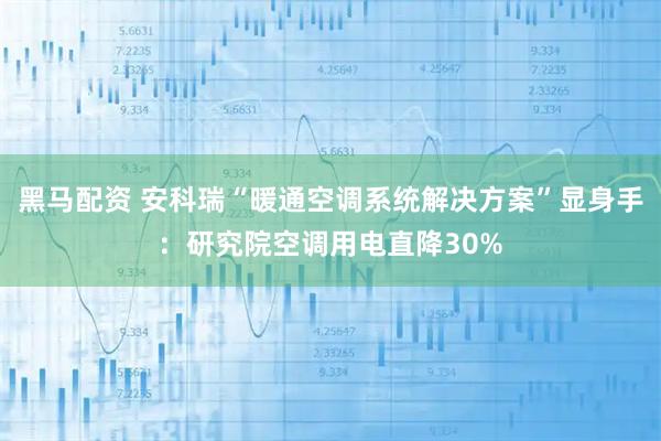 黑马配资 安科瑞“暖通空调系统解决方案”显身手:研究院空调用电直降30%
