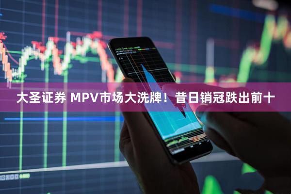 大圣证券 MPV市场大洗牌!昔日销冠跌出前十