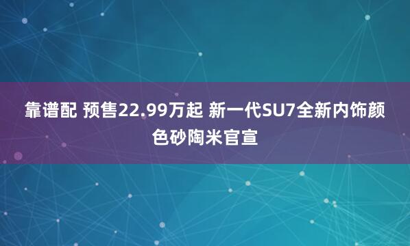 靠谱配 预售22.99万起 新一代SU7全新内饰颜色砂陶米官宣