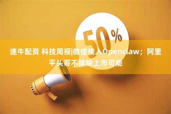 速牛配资 科技周报|微信接入Openclaw;阿里平头哥不排除上市可能
