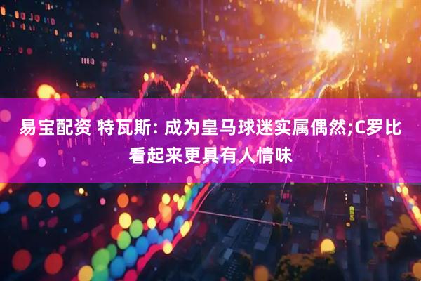 易宝配资 特瓦斯: 成为皇马球迷实属偶然;C罗比看起来更具有人情味