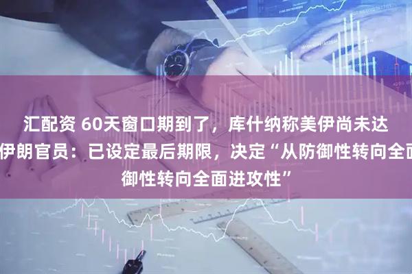 汇配资 60天窗口期到了，库什纳称美伊尚未达成共识，伊朗官员：已设定最后期限，决定“从防御性转向全面进攻性”